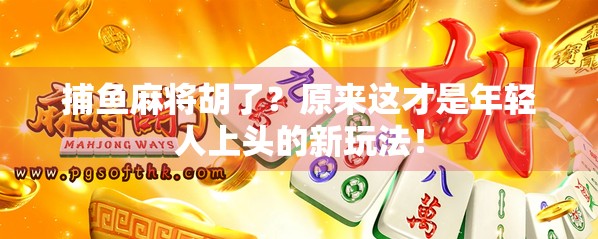 捕鱼麻将胡了？原来这才是年轻人上头的新玩法！