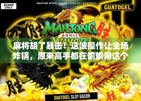 麻将胡了暴击！这波操作让全场炸锅，原来高手都在偷偷用这个心理战！