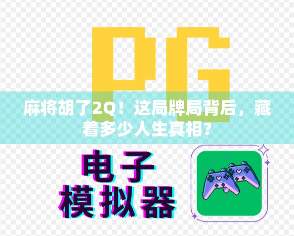 麻将胡了2Q！这局牌局背后，藏着多少人生真相？