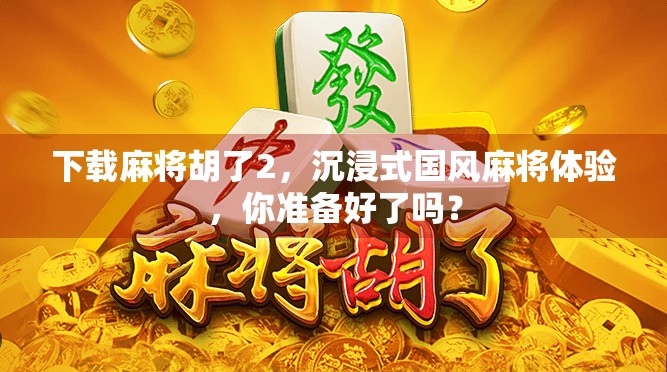 下载麻将胡了2,沉浸式国风麻将体验,你准备好了吗?