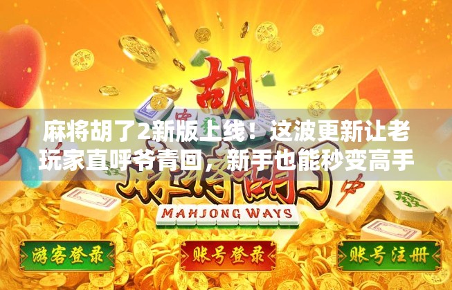 麻将胡了2新版上线！这波更新让老玩家直呼爷青回，新手也能秒变高手？