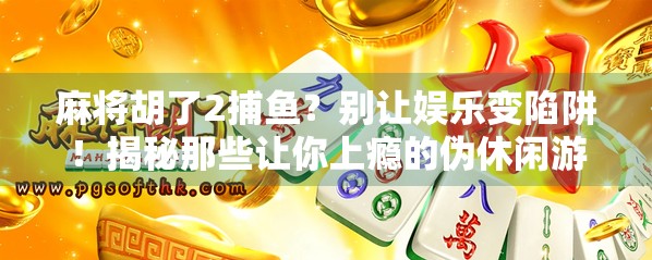 麻将胡了2捕鱼？别让娱乐变陷阱！揭秘那些让你上瘾的伪休闲游戏