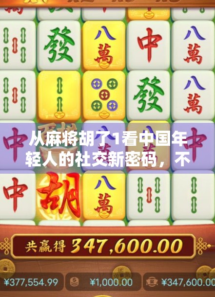 从麻将胡了1看中国年轻人的社交新密码，不是沉迷，而是寻找归属感