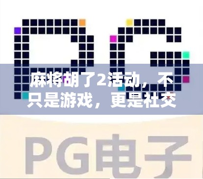 麻将胡了2活动,不只是游戏,更是社交与文化的盛宴 麻将胡了2活动,不只是游戏,更是社交与文化的盛宴