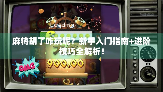 麻将胡了咋玩呢？新手入门指南+进阶技巧全解析！