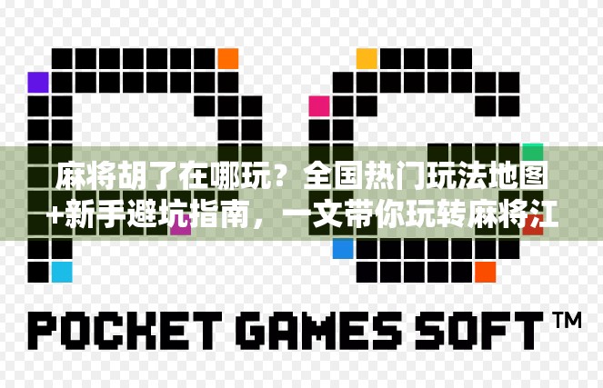麻将胡了在哪玩？全国热门玩法地图+新手避坑指南，一文带你玩转麻将江湖！
