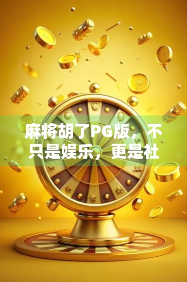 麻将胡了PG版，不只是娱乐，更是社交与策略的全新战场！