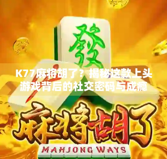 K77麻将胡了？揭秘这款上头游戏背后的社交密码与成瘾机制！