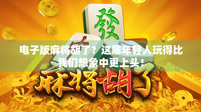 电子版麻将胡了？这届年轻人玩得比我们想象中更上头！