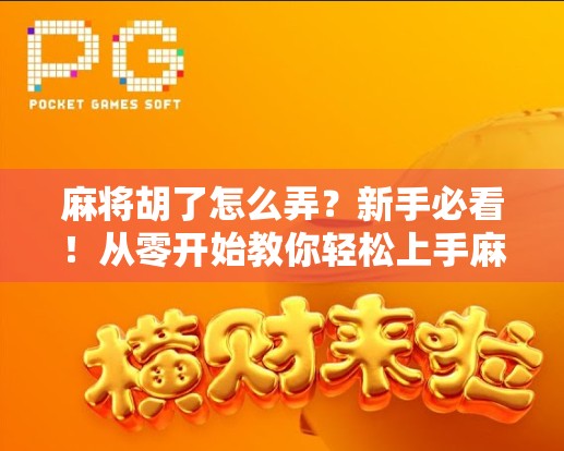 麻将胡了怎么弄？新手必看！从零开始教你轻松上手麻将技巧与规则详解