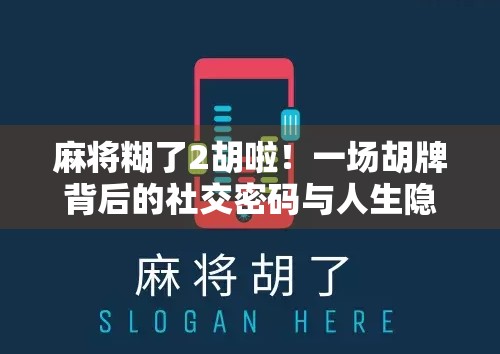 麻将糊了2胡啦！一场胡牌背后的社交密码与人生隐喻