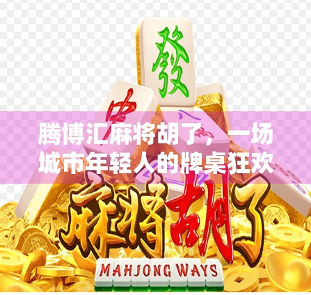 腾博汇麻将胡了，一场城市年轻人的牌桌狂欢与社交新解法