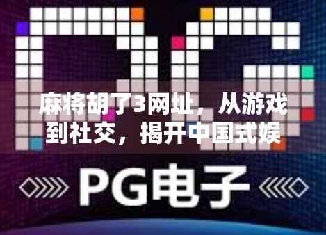 麻将胡了3网址，从游戏到社交，揭开中国式娱乐的深层魅力