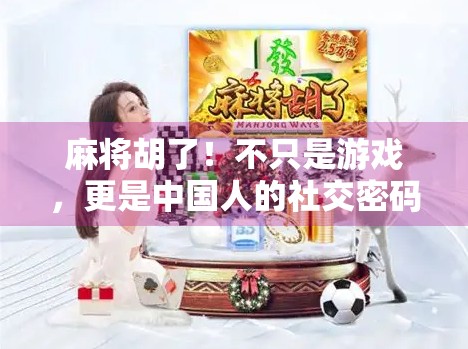 麻将胡了!不只是游戏,更是中国人的社交密码 麻将胡了!不只是游戏,更是中国人的社交密码