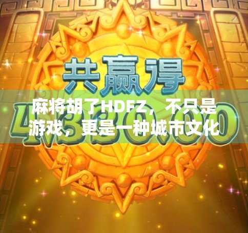 麻将胡了HDFZ，不只是游戏，更是一种城市文化的社交货币