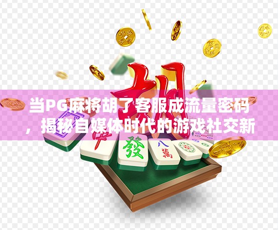 当PG麻将胡了客服成流量密码，揭秘自媒体时代的游戏社交新生态