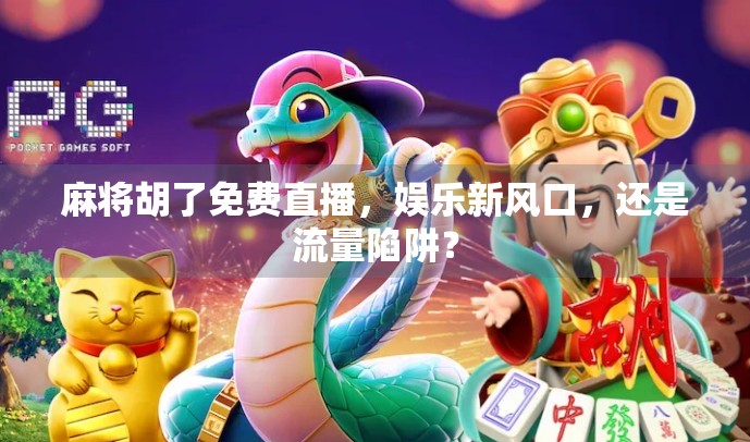 麻将胡了免费直播，娱乐新风口，还是流量陷阱？