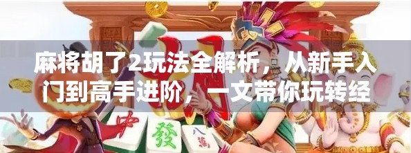 麻将胡了2玩法全解析,从新手入门到高手进阶,一文带你玩转经典策略游戏!