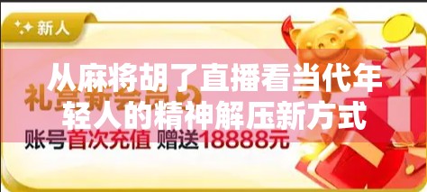 从麻将胡了直播看当代年轻人的精神解压新方式