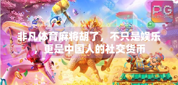 非凡体育麻将胡了,不只是娱乐,更是中国人的社交货币 非凡体育麻将胡了,不只是娱乐,更是中国人的社交货币