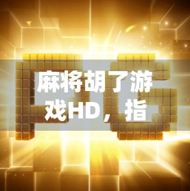 麻将胡了游戏HD,指尖上的国粹,高清畅玩的东方智慧 麻将胡了游戏HD,指尖上的国粹,高清畅玩的东方智慧