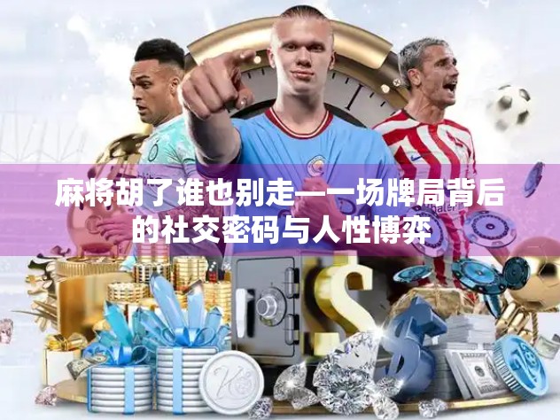 麻将胡了谁也别走—一场牌局背后的社交密码与人性博弈