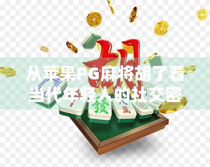 从苹果PG麻将胡了看当代年轻人的社交密码，娱乐化、碎片化与情绪共鸣