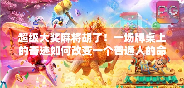 超级大奖麻将胡了！一场牌桌上的奇迹如何改变一个普通人的命运？