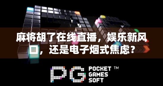 麻将胡了在线直播，娱乐新风口，还是电子烟式焦虑？