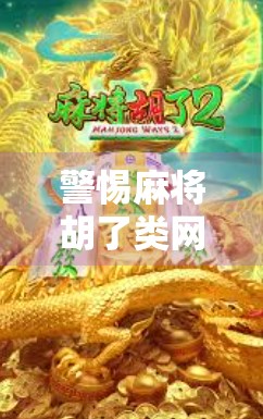 警惕麻将胡了类网站陷阱，别让娱乐变成骗局！