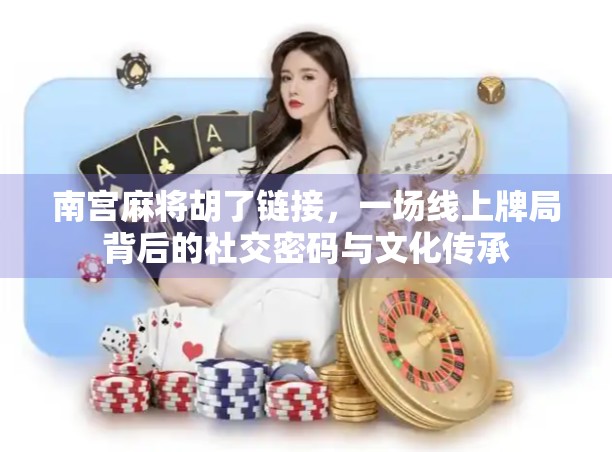 南宫麻将胡了链接，一场线上牌局背后的社交密码与文化传承