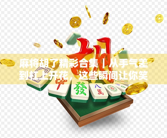 麻将胡了精彩合集｜从手气差到杠上开花，这些瞬间让你笑出腹肌！