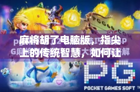 麻将胡了电脑版，指尖上的传统智慧，如何让老玩家上头又让新玩家入坑？