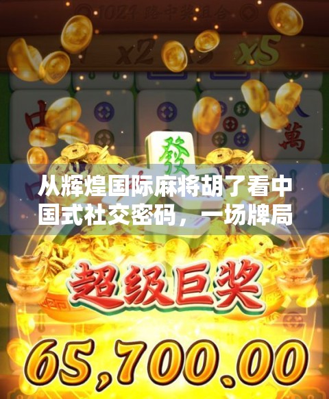 从辉煌国际麻将胡了看中国式社交密码,一场牌局背后的集体情绪与文化共鸣