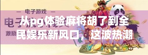 从pg体验麻将胡了到全民娱乐新风口，这波热潮背后藏着什么秘密？
