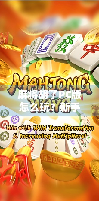 麻将胡了PC版怎么玩？新手必看！手把手教你轻松上手，畅享经典国粹！