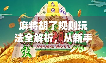 麻将胡了规则玩法全解析，从新手入门到高手进阶，一文看懂中国最经典的传统游戏！