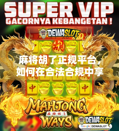 麻将胡了正规平台，如何在合法合规中享受棋牌乐趣？