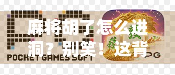 麻将胡了怎么进洞？别笑！这背后藏着你不知道的牌桌玄机