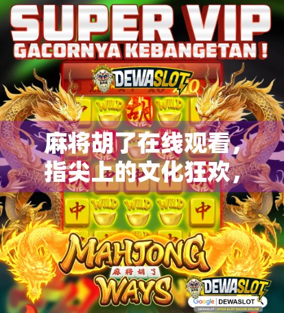 麻将胡了在线观看，指尖上的文化狂欢，还是数字时代的精神鸦片？
