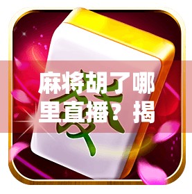 麻将胡了哪里直播？揭秘那些让你赢麻的直播间背后的真相！
