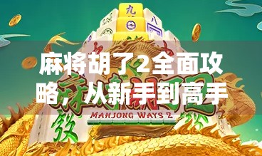 麻将胡了2全面攻略,从新手到高手,教你轻松吃胡不翻车!