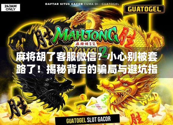 麻将胡了客服微信?小心别被套路了!揭秘背后的骗局与避坑指南