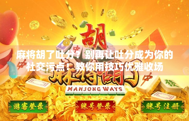 麻将胡了吐分？别再让吐分成为你的社交污点！教你用技巧优雅收场