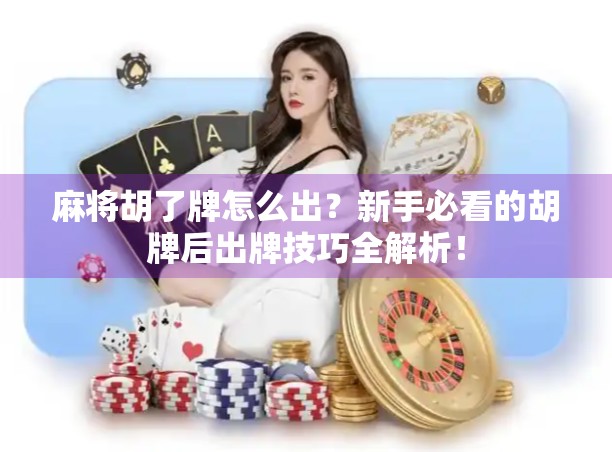 麻将胡了牌怎么出？新手必看的胡牌后出牌技巧全解析！