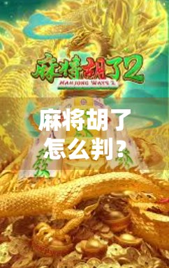 麻将胡了怎么判？新手必看！教你一眼看懂胡牌规则与常见争议点
