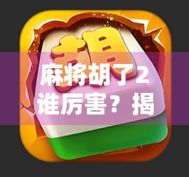 麻将胡了2谁厉害?揭秘背后隐藏的牌技王者与玩家心理博弈!