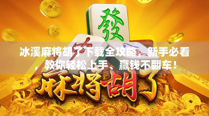 冰溪麻将胡了下载全攻略，新手必看，教你轻松上手、赢钱不翻车！