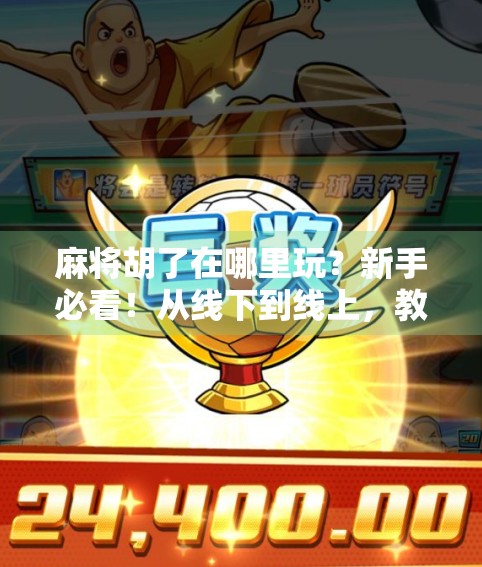 麻将胡了在哪里玩？新手必看！从线下到线上，教你找到最适合你的麻将世界！