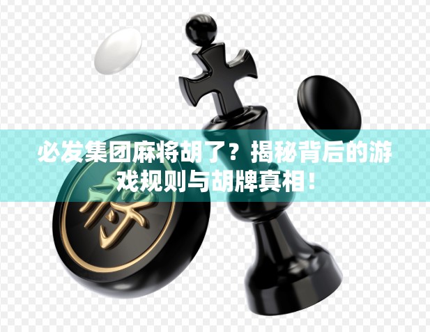 必发集团麻将胡了？揭秘背后的游戏规则与胡牌真相！